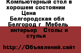 Компьютерный стол в хорошем состоянии  › Цена ­ 2 800 - Белгородская обл., Белгород г. Мебель, интерьер » Столы и стулья   